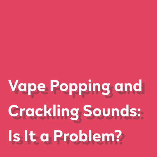 Vape Popping and Crackling Sounds: Is It a Problem?